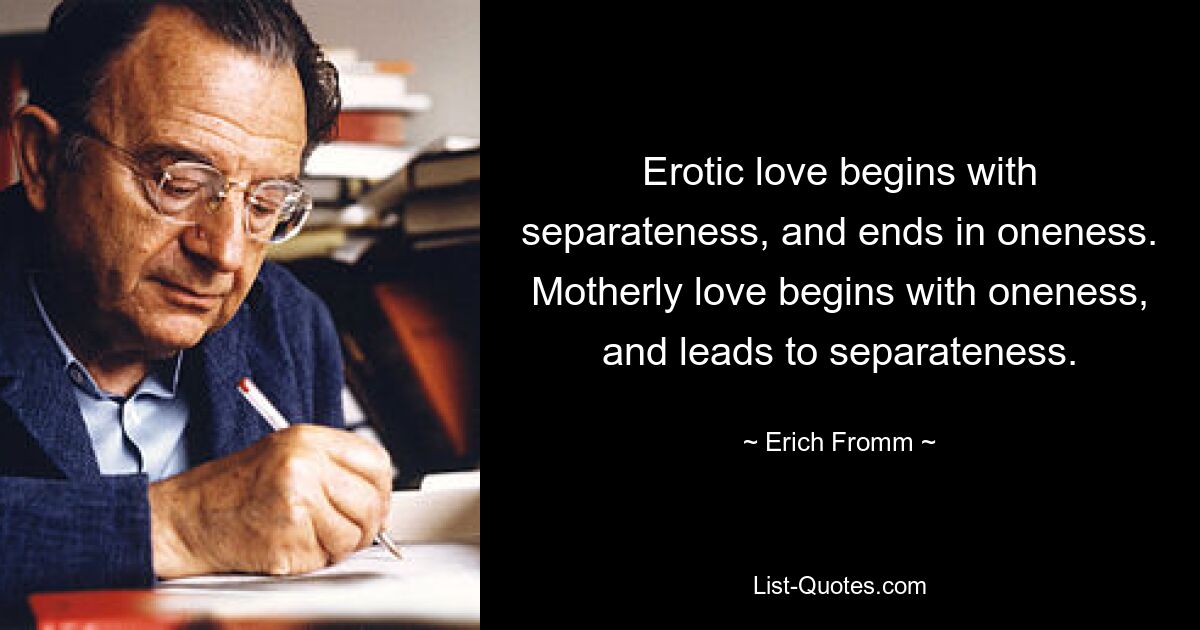 Erotic love begins with separateness, and ends in oneness. Motherly love begins with oneness, and leads to separateness. — © Erich Fromm