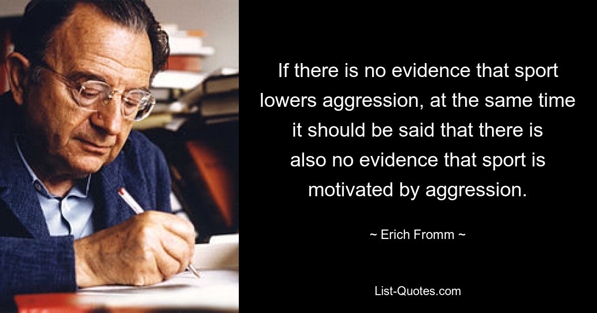 If there is no evidence that sport lowers aggression, at the same time it should be said that there is also no evidence that sport is motivated by aggression. — © Erich Fromm