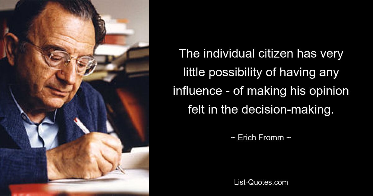 The individual citizen has very little possibility of having any influence - of making his opinion felt in the decision-making. — © Erich Fromm