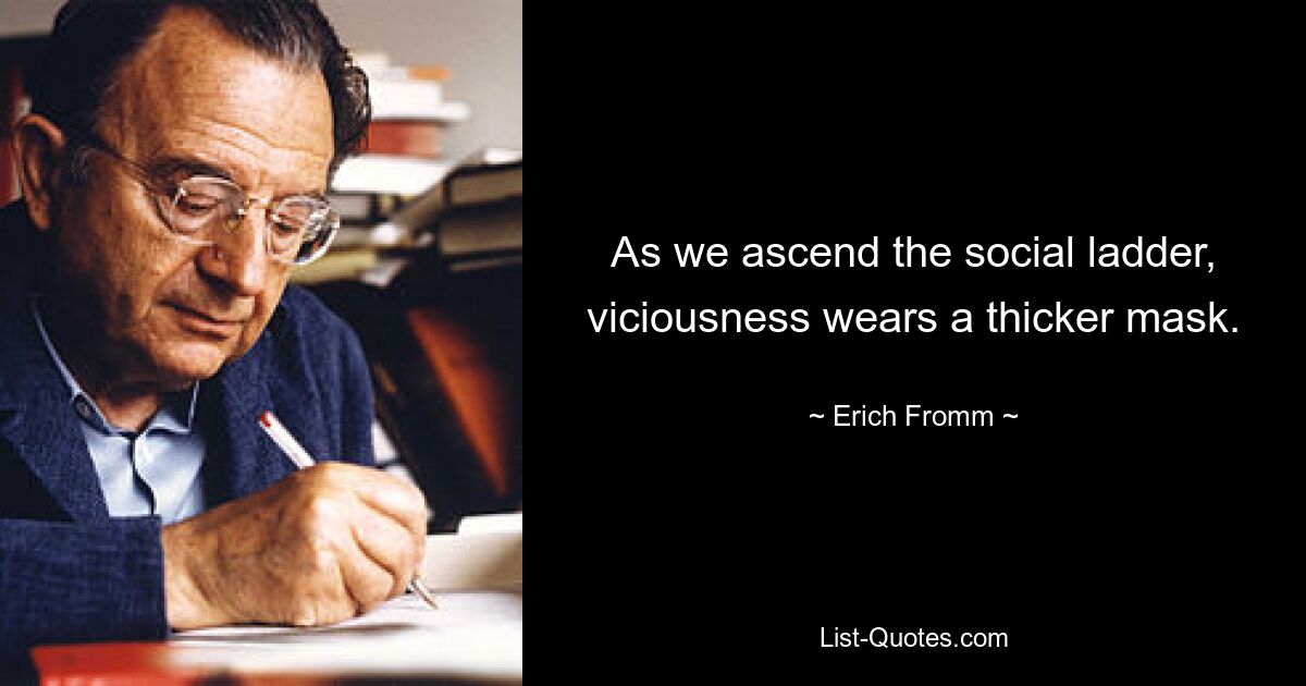 As we ascend the social ladder, viciousness wears a thicker mask. — © Erich Fromm