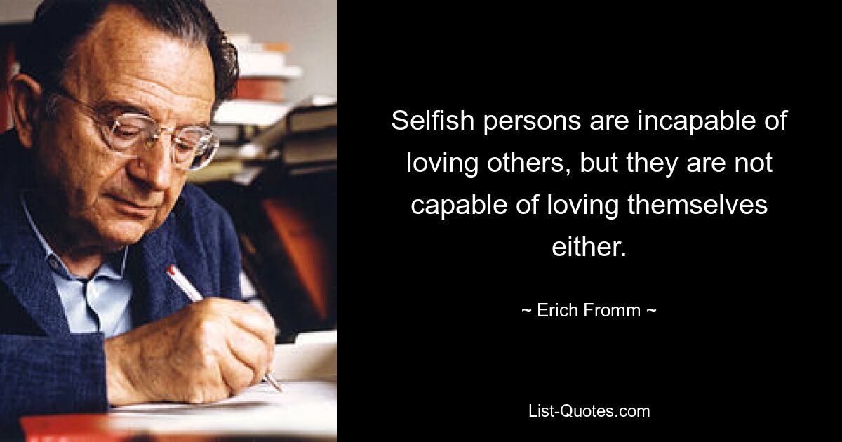 Selfish persons are incapable of loving others, but they are not capable of loving themselves either. — © Erich Fromm