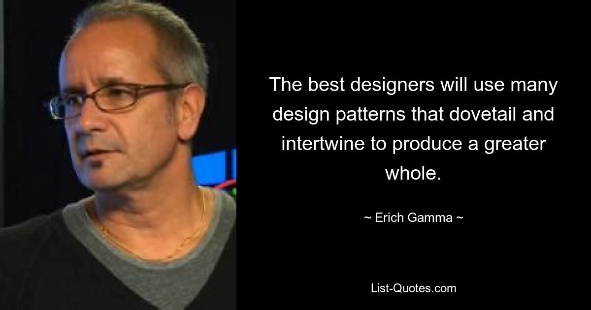 The best designers will use many design patterns that dovetail and intertwine to produce a greater whole. — © Erich Gamma