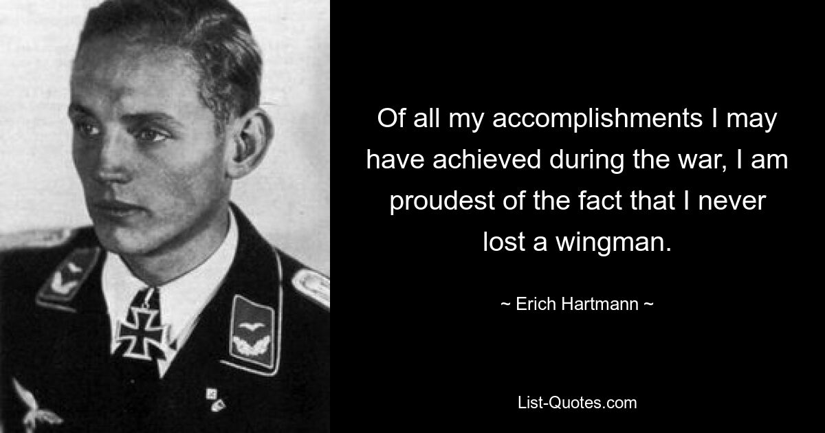 Of all my accomplishments I may have achieved during the war, I am proudest of the fact that I never lost a wingman. — © Erich Hartmann