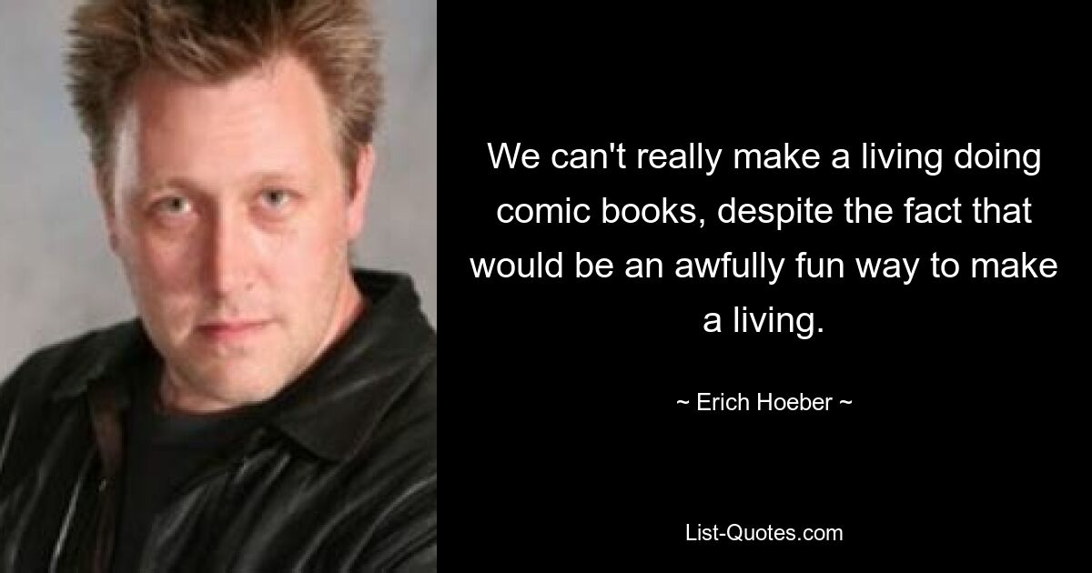 We can't really make a living doing comic books, despite the fact that would be an awfully fun way to make a living. — © Erich Hoeber