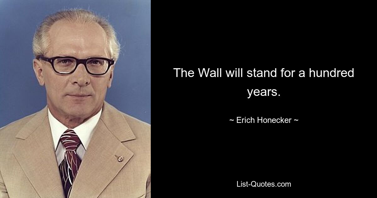 The Wall will stand for a hundred years. — © Erich Honecker