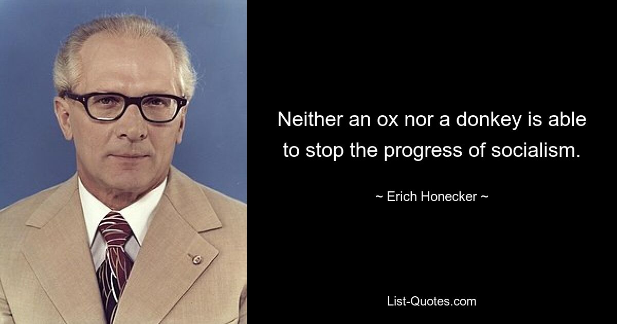 Ни вол, ни осел не способны остановить прогресс социализма. — © Эрих Хонеккер 