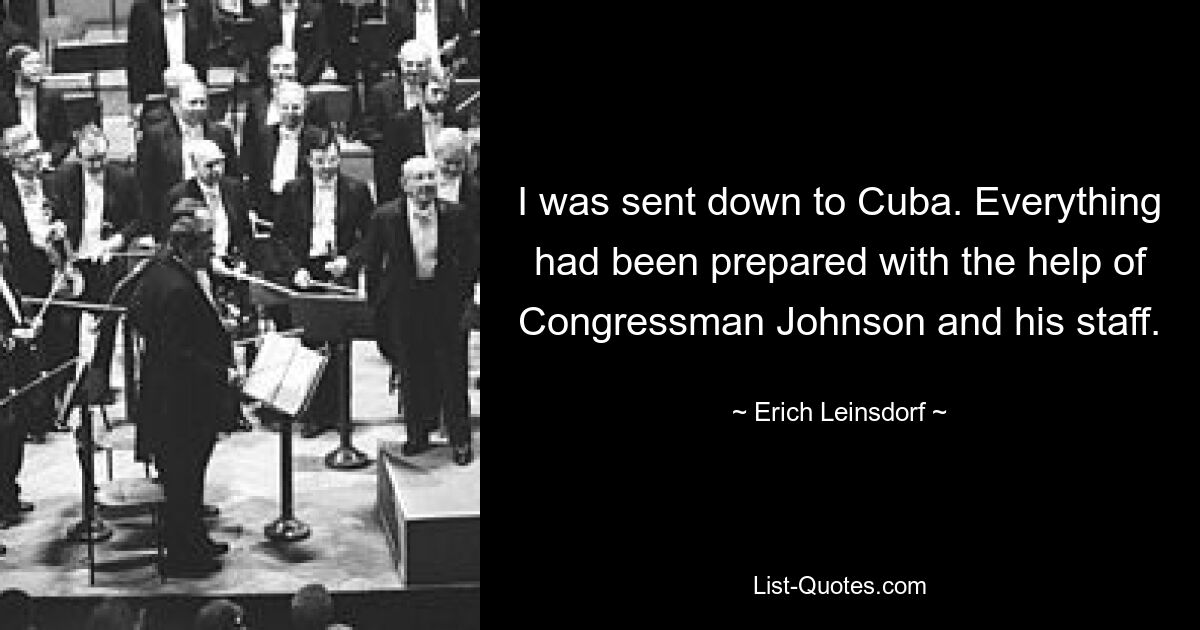 I was sent down to Cuba. Everything had been prepared with the help of Congressman Johnson and his staff. — © Erich Leinsdorf