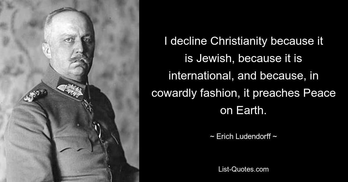 I decline Christianity because it is Jewish, because it is international, and because, in cowardly fashion, it preaches Peace on Earth. — © Erich Ludendorff