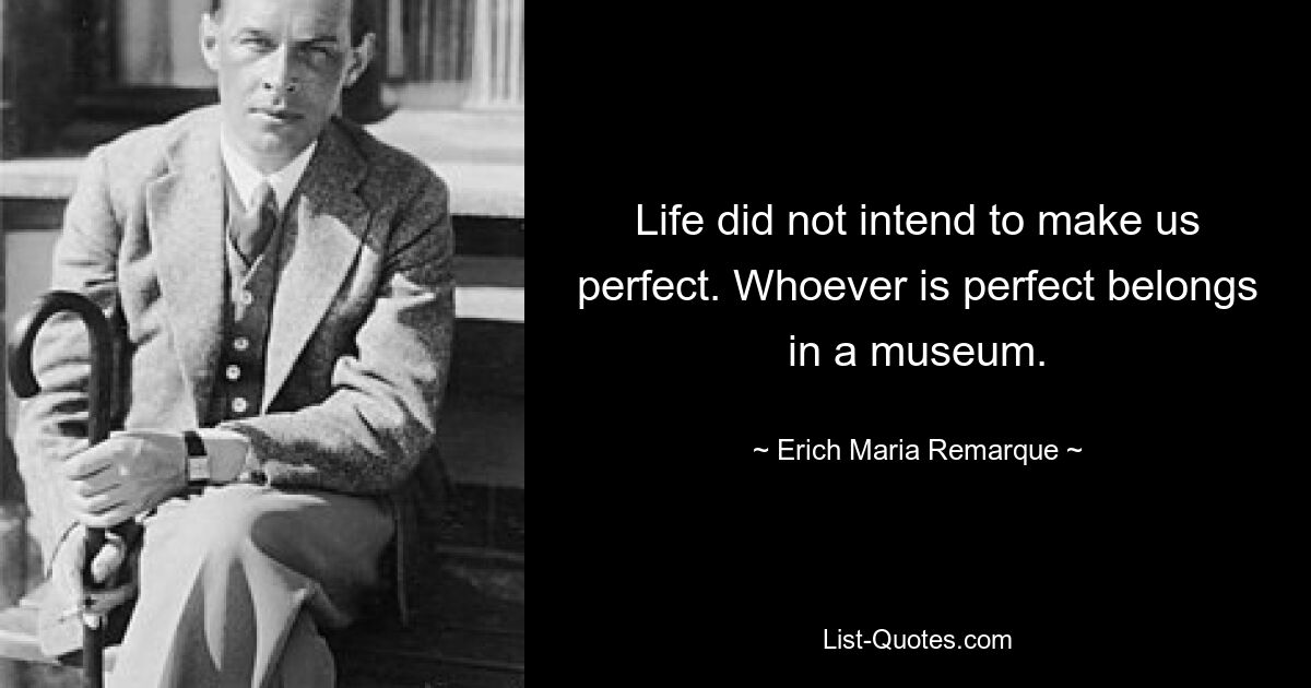 Life did not intend to make us perfect. Whoever is perfect belongs in a museum. — © Erich Maria Remarque