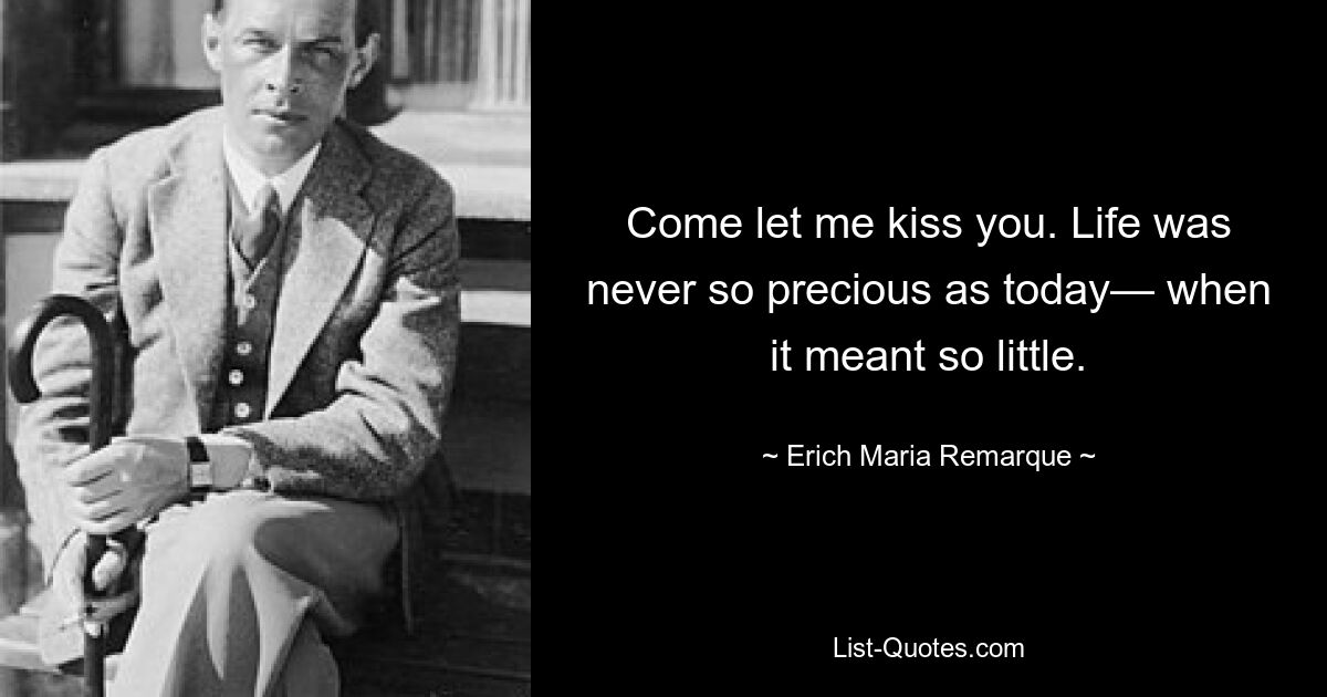 Come let me kiss you. Life was never so precious as today— when it meant so little. — © Erich Maria Remarque