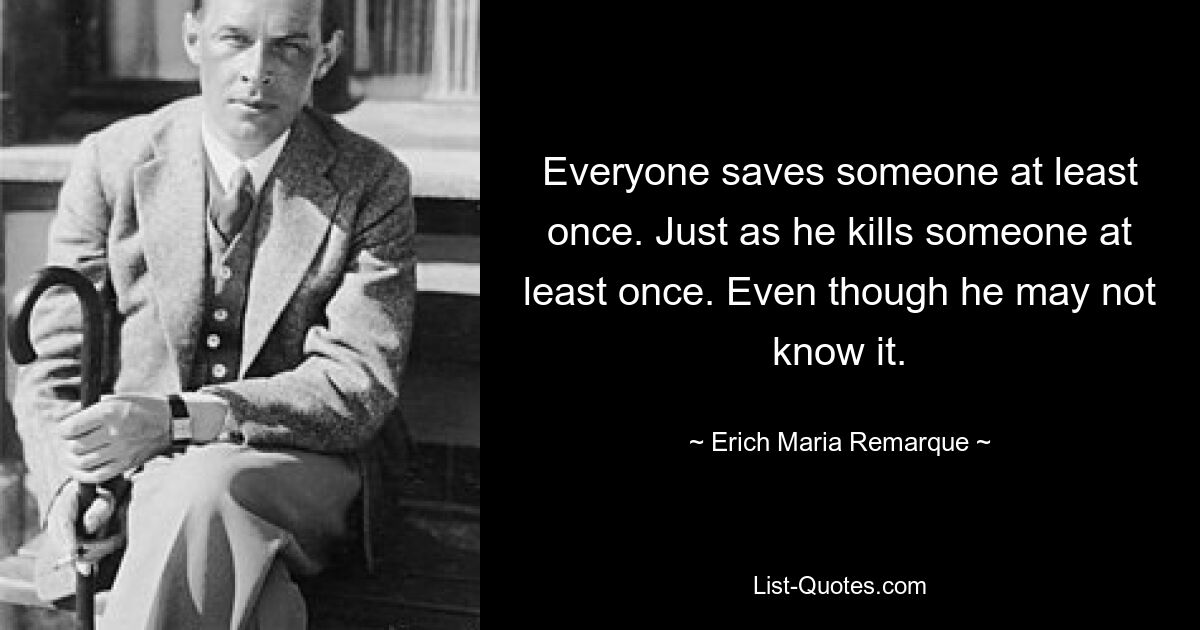 Everyone saves someone at least once. Just as he kills someone at least once. Even though he may not know it. — © Erich Maria Remarque