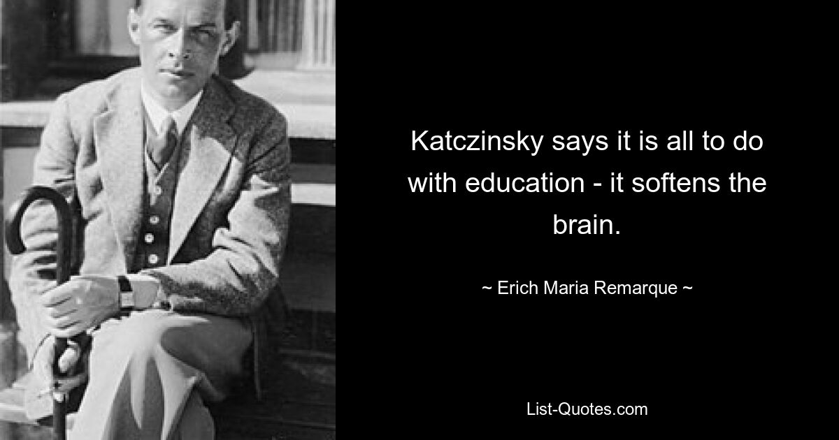 Katczinsky says it is all to do with education - it softens the brain. — © Erich Maria Remarque