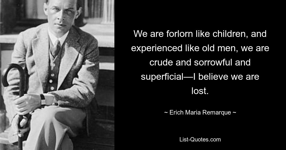 We are forlorn like children, and experienced like old men, we are crude and sorrowful and superficial—I believe we are lost. — © Erich Maria Remarque