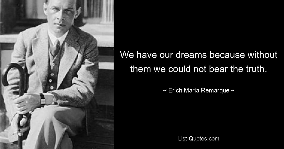 We have our dreams because without them we could not bear the truth. — © Erich Maria Remarque