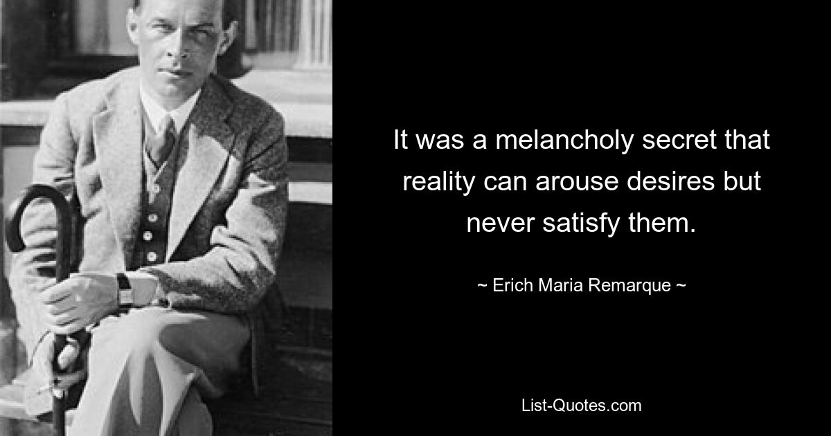 It was a melancholy secret that reality can arouse desires but never satisfy them. — © Erich Maria Remarque