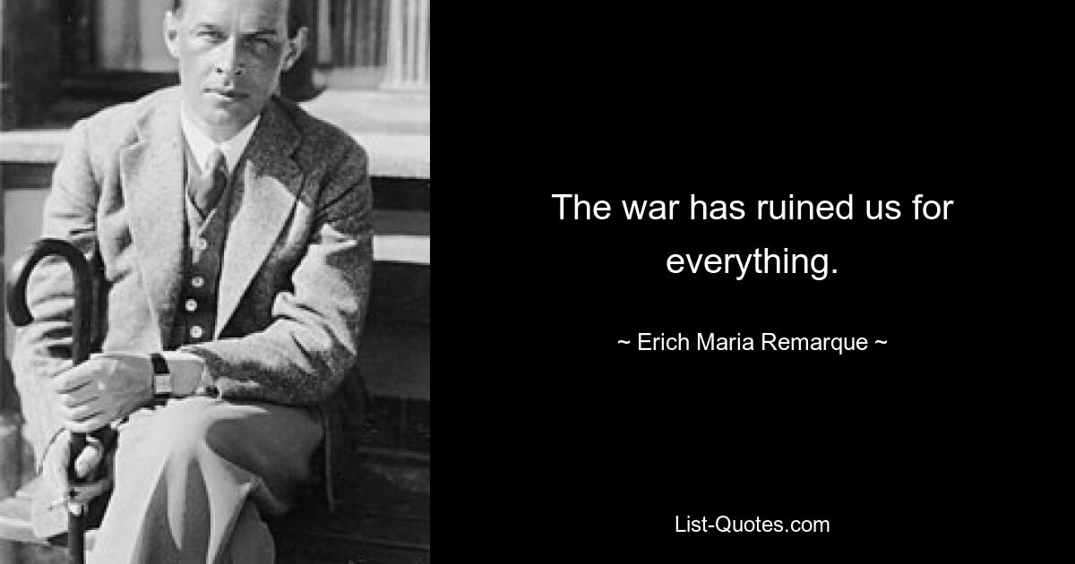 The war has ruined us for everything. — © Erich Maria Remarque