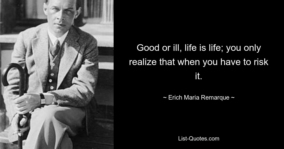 Good or ill, life is life; you only realize that when you have to risk it. — © Erich Maria Remarque