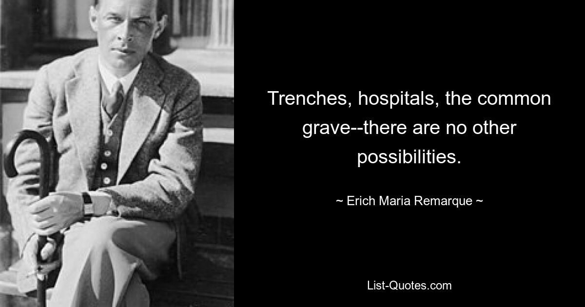 Trenches, hospitals, the common grave--there are no other possibilities. — © Erich Maria Remarque