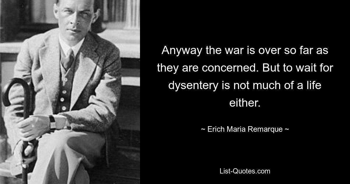 Anyway the war is over so far as they are concerned. But to wait for dysentery is not much of a life either. — © Erich Maria Remarque