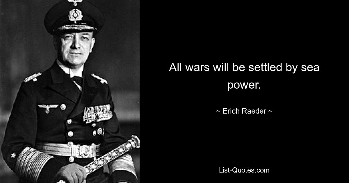 All wars will be settled by sea power. — © Erich Raeder