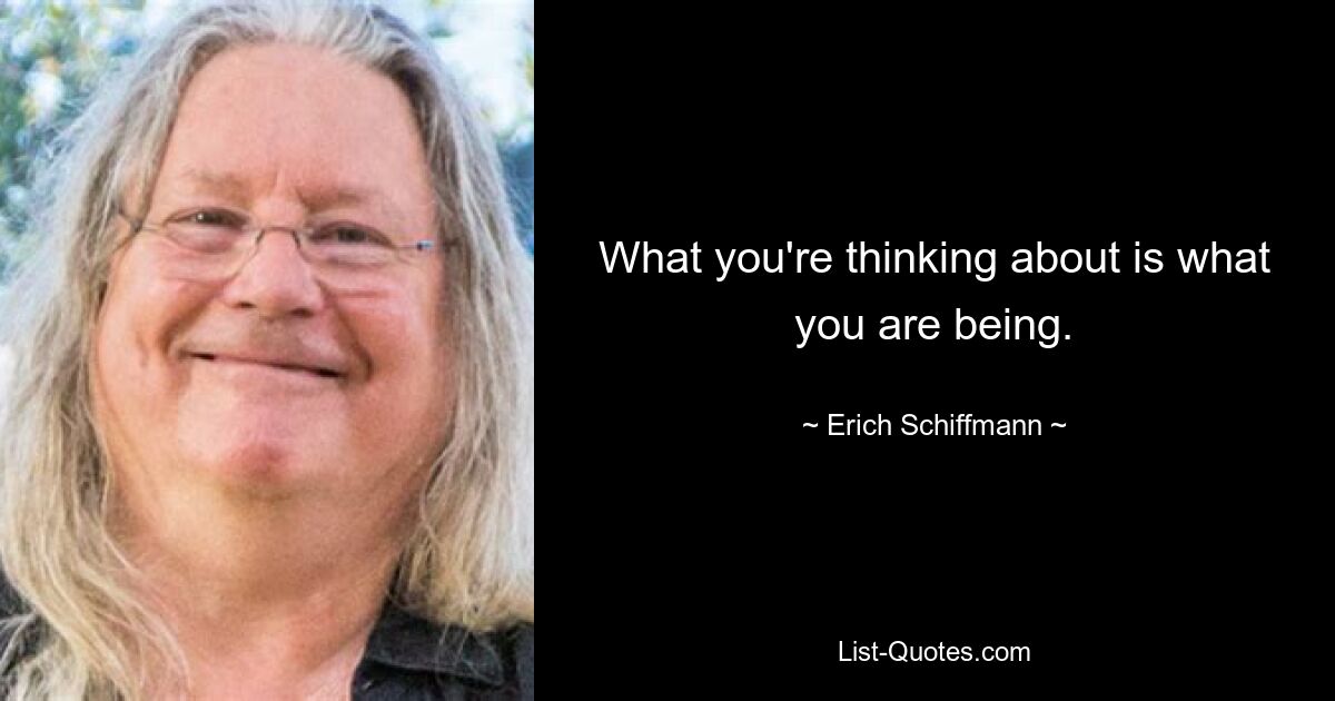 What you're thinking about is what you are being. — © Erich Schiffmann