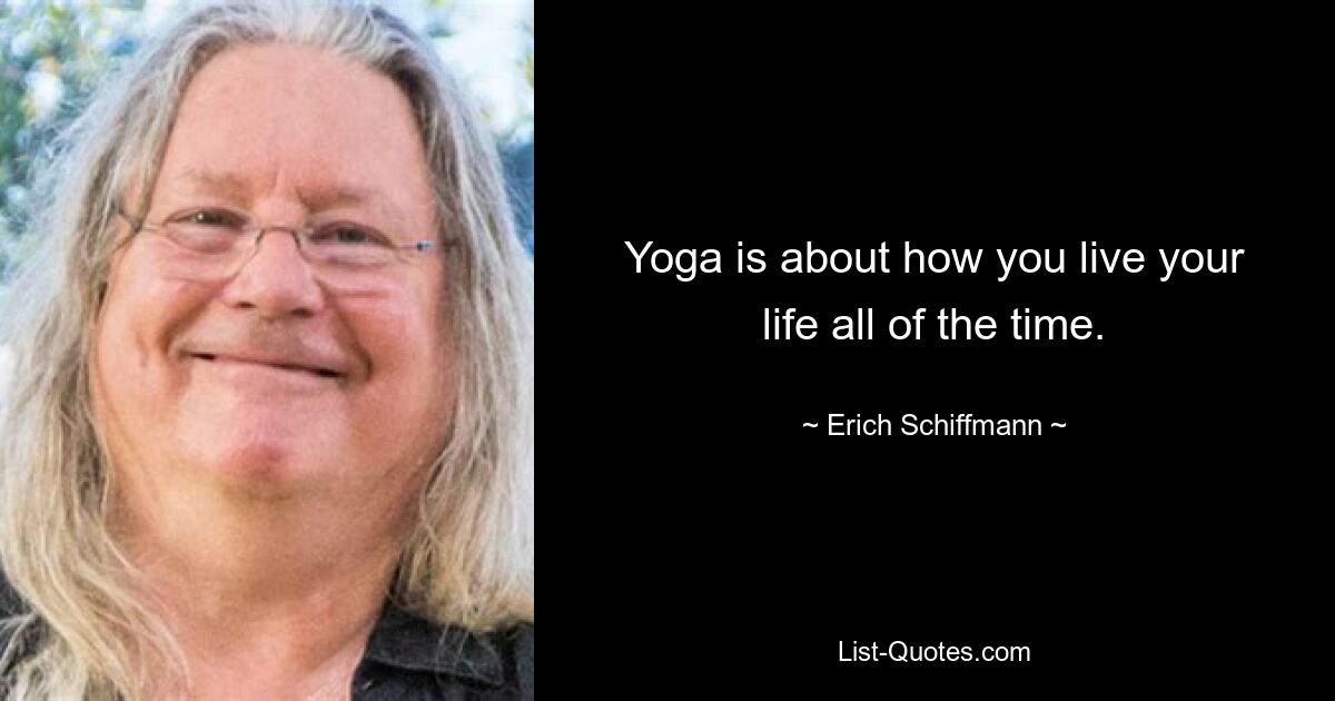 Yoga is about how you live your life all of the time. — © Erich Schiffmann