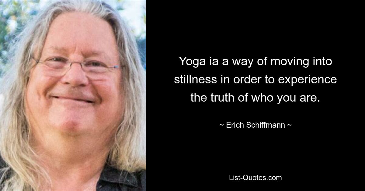 Yoga ia a way of moving into stillness in order to experience the truth of who you are. — © Erich Schiffmann