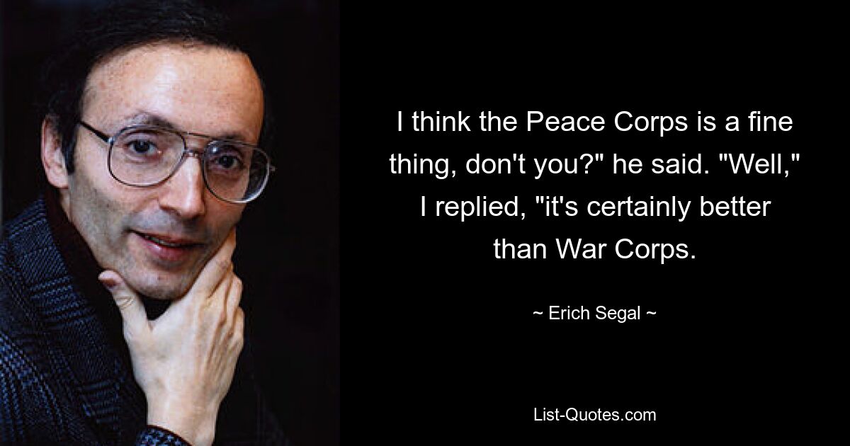 I think the Peace Corps is a fine thing, don't you?" he said. "Well," I replied, "it's certainly better than War Corps. — © Erich Segal