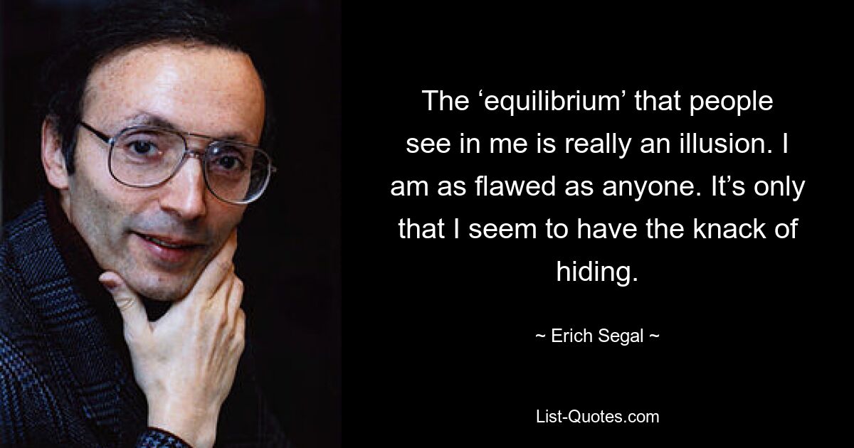 The ‘equilibrium’ that people see in me is really an illusion. I am as flawed as anyone. It’s only that I seem to have the knack of hiding. — © Erich Segal