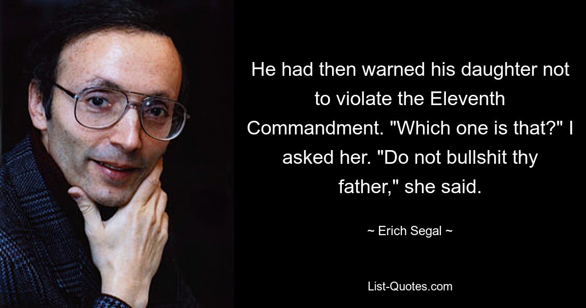 He had then warned his daughter not to violate the Eleventh Commandment. "Which one is that?" I asked her. "Do not bullshit thy father," she said. — © Erich Segal