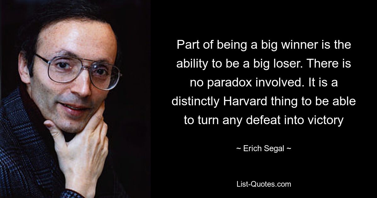 Part of being a big winner is the ability to be a big loser. There is no paradox involved. It is a distinctly Harvard thing to be able to turn any defeat into victory — © Erich Segal