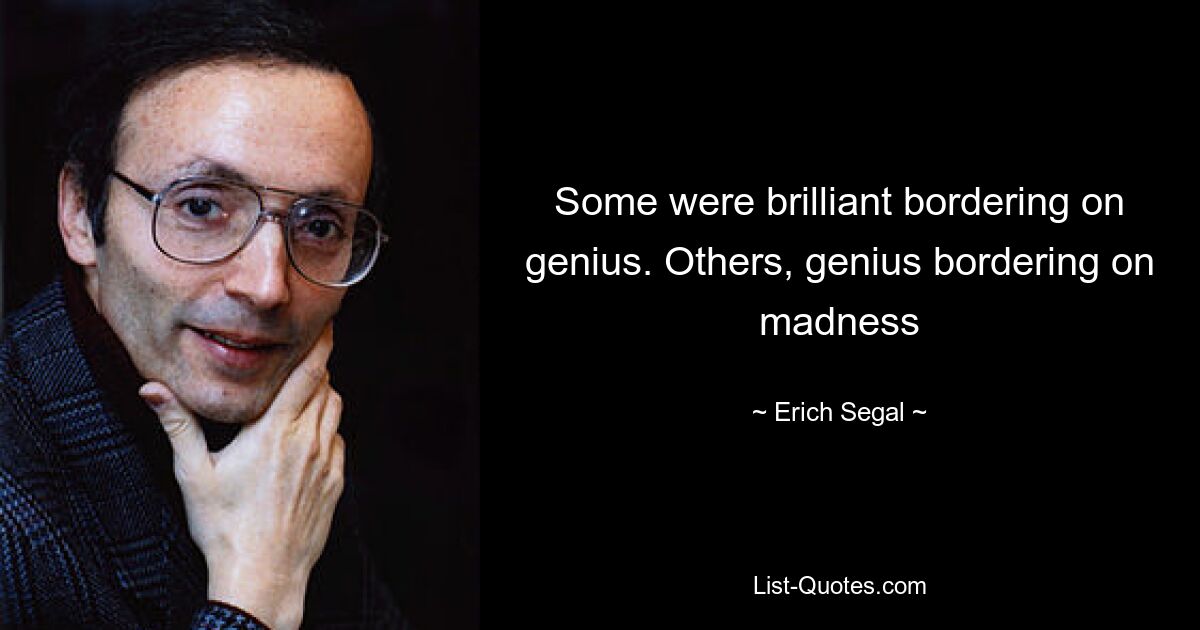 Some were brilliant bordering on genius. Others, genius bordering on madness — © Erich Segal