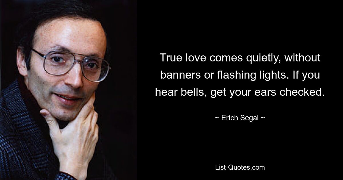 True love comes quietly, without banners or flashing lights. If you hear bells, get your ears checked. — © Erich Segal