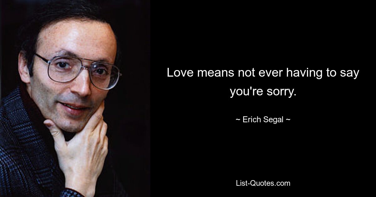 Love means not ever having to say you're sorry. — © Erich Segal