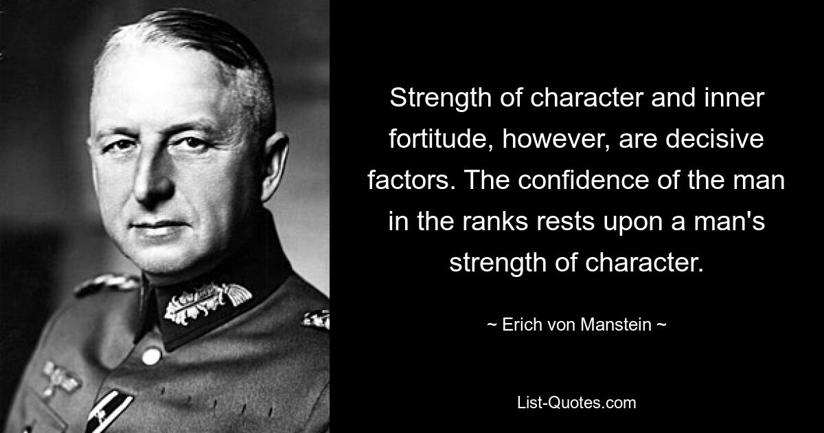 Strength of character and inner fortitude, however, are decisive factors. The confidence of the man in the ranks rests upon a man's strength of character. — © Erich von Manstein