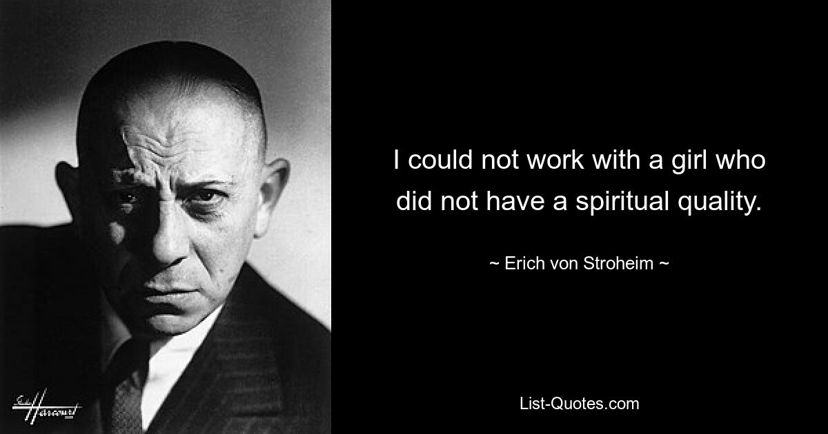 I could not work with a girl who did not have a spiritual quality. — © Erich von Stroheim