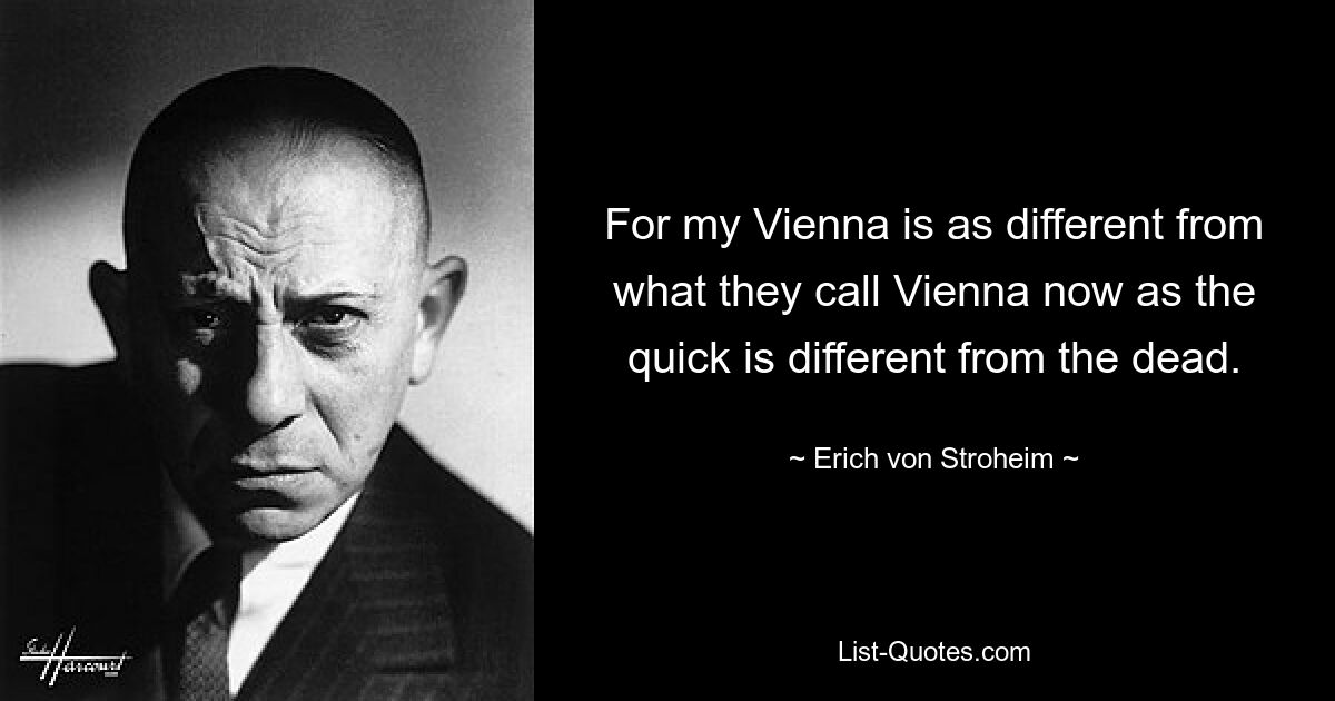 For my Vienna is as different from what they call Vienna now as the quick is different from the dead. — © Erich von Stroheim