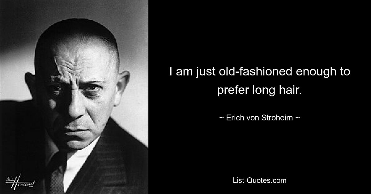 I am just old-fashioned enough to prefer long hair. — © Erich von Stroheim