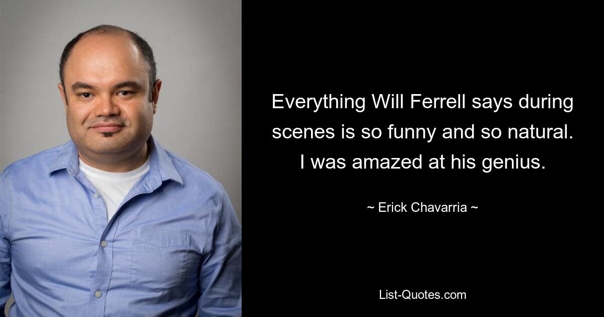 Everything Will Ferrell says during scenes is so funny and so natural. I was amazed at his genius. — © Erick Chavarria