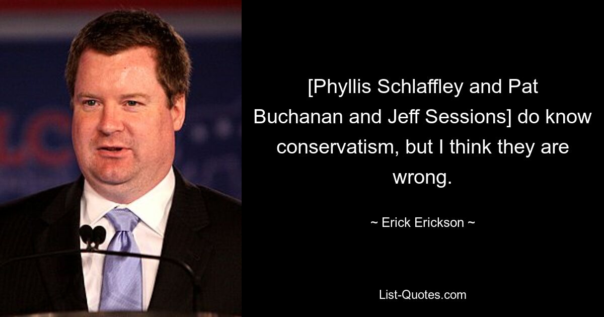 [Phyllis Schlaffley and Pat Buchanan and Jeff Sessions] do know conservatism, but I think they are wrong. — © Erick Erickson