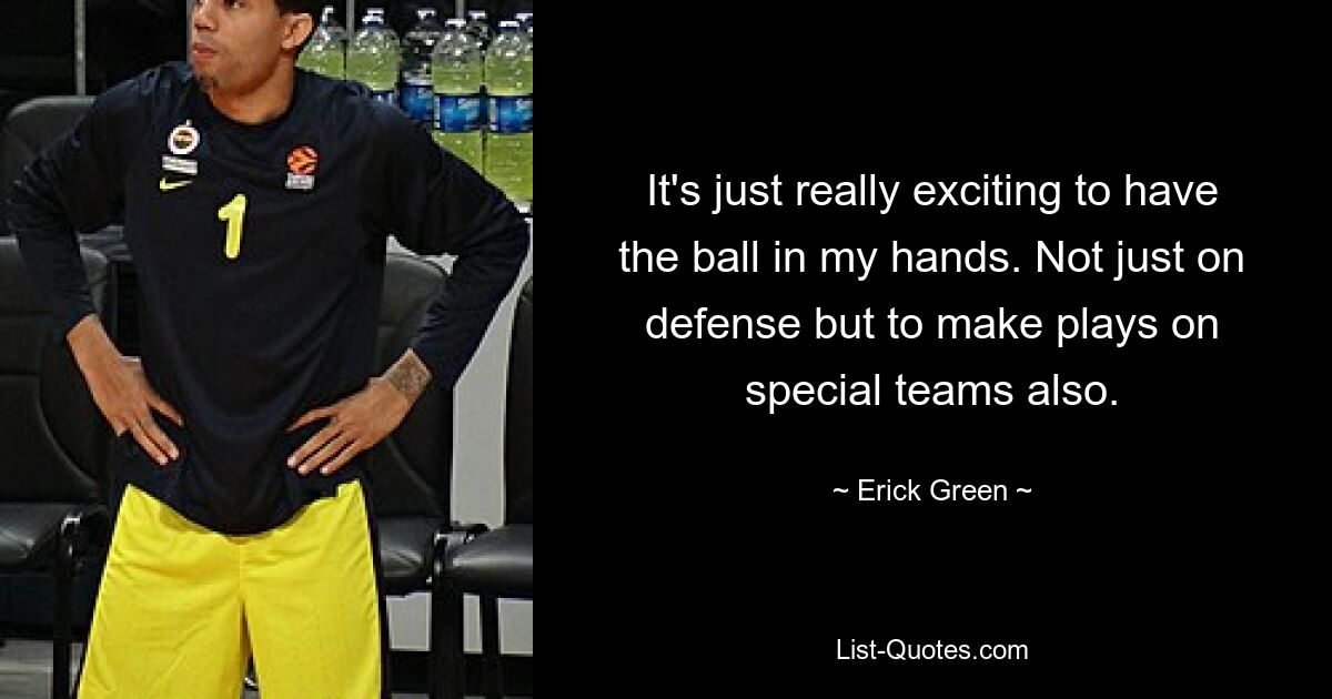 It's just really exciting to have the ball in my hands. Not just on defense but to make plays on special teams also. — © Erick Green