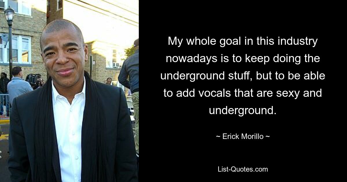 My whole goal in this industry nowadays is to keep doing the underground stuff, but to be able to add vocals that are sexy and underground. — © Erick Morillo