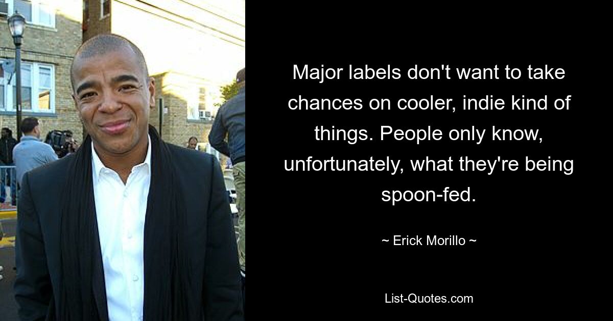 Major labels don't want to take chances on cooler, indie kind of things. People only know, unfortunately, what they're being spoon-fed. — © Erick Morillo