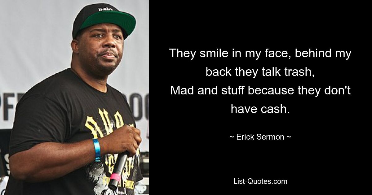 They smile in my face, behind my back they talk trash,
Mad and stuff because they don't have cash. — © Erick Sermon