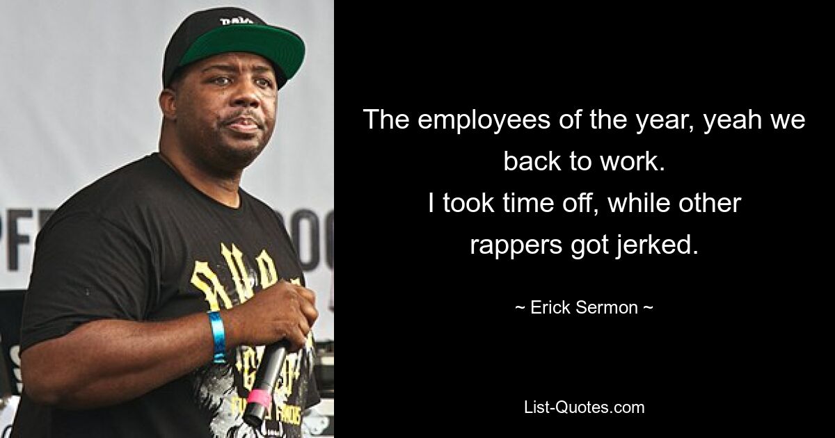 The employees of the year, yeah we back to work.
I took time off, while other rappers got jerked. — © Erick Sermon