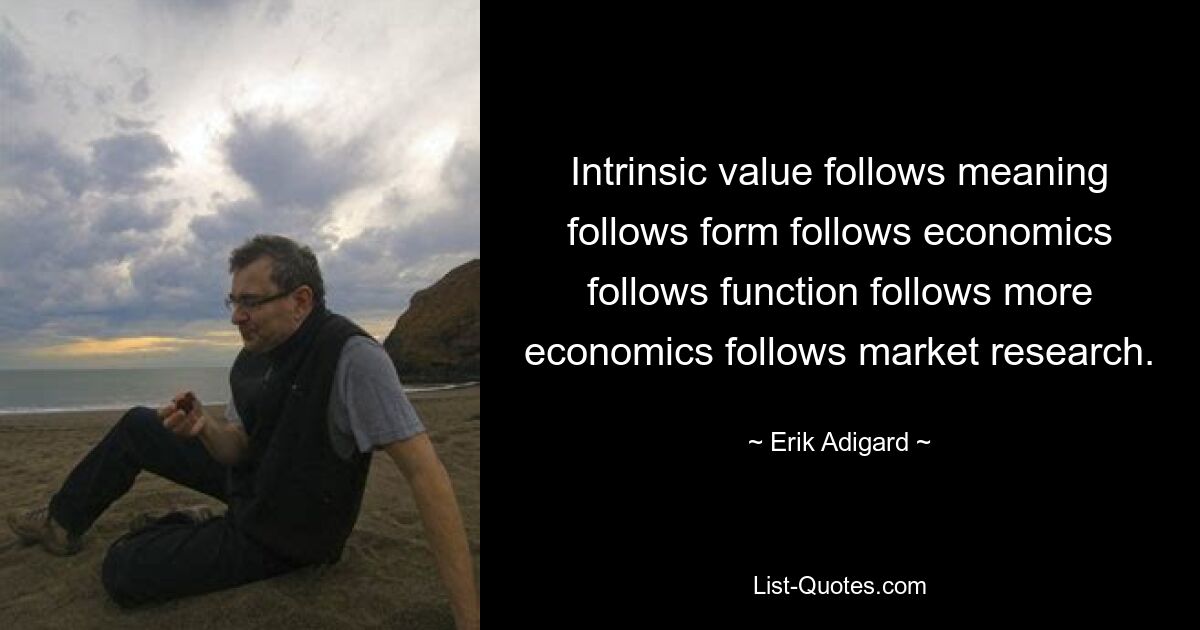 Intrinsic value follows meaning follows form follows economics follows function follows more economics follows market research. — © Erik Adigard