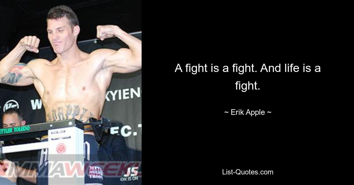 A fight is a fight. And life is a fight. — © Erik Apple