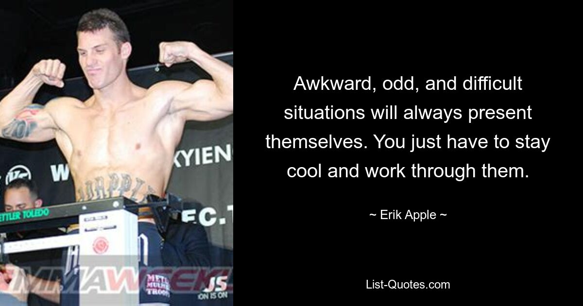 Awkward, odd, and difficult situations will always present themselves. You just have to stay cool and work through them. — © Erik Apple