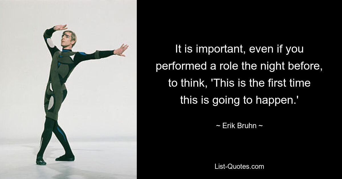 It is important, even if you performed a role the night before, to think, 'This is the first time this is going to happen.' — © Erik Bruhn