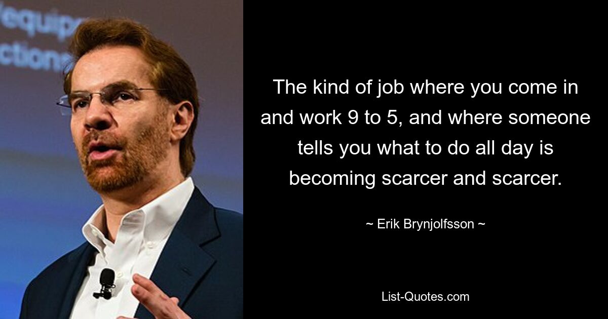 The kind of job where you come in and work 9 to 5, and where someone tells you what to do all day is becoming scarcer and scarcer. — © Erik Brynjolfsson